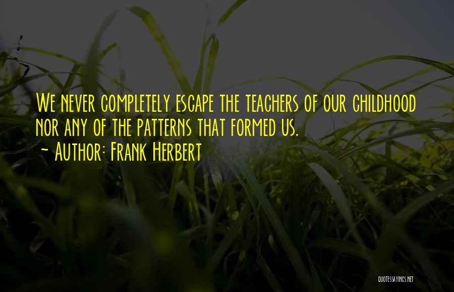 Frank Herbert Quotes: We Never Completely Escape The Teachers Of Our Childhood Nor Any Of The Patterns That Formed Us.