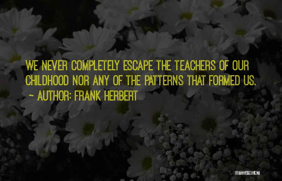 Frank Herbert Quotes: We Never Completely Escape The Teachers Of Our Childhood Nor Any Of The Patterns That Formed Us.
