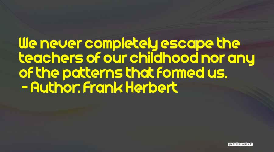 Frank Herbert Quotes: We Never Completely Escape The Teachers Of Our Childhood Nor Any Of The Patterns That Formed Us.