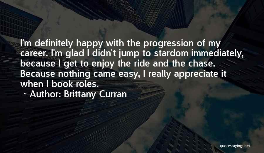 Brittany Curran Quotes: I'm Definitely Happy With The Progression Of My Career. I'm Glad I Didn't Jump To Stardom Immediately, Because I Get