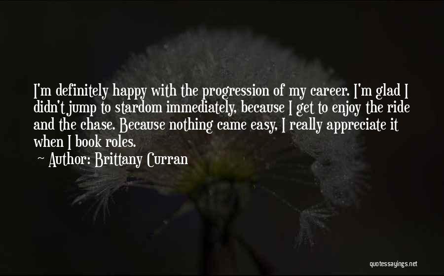 Brittany Curran Quotes: I'm Definitely Happy With The Progression Of My Career. I'm Glad I Didn't Jump To Stardom Immediately, Because I Get