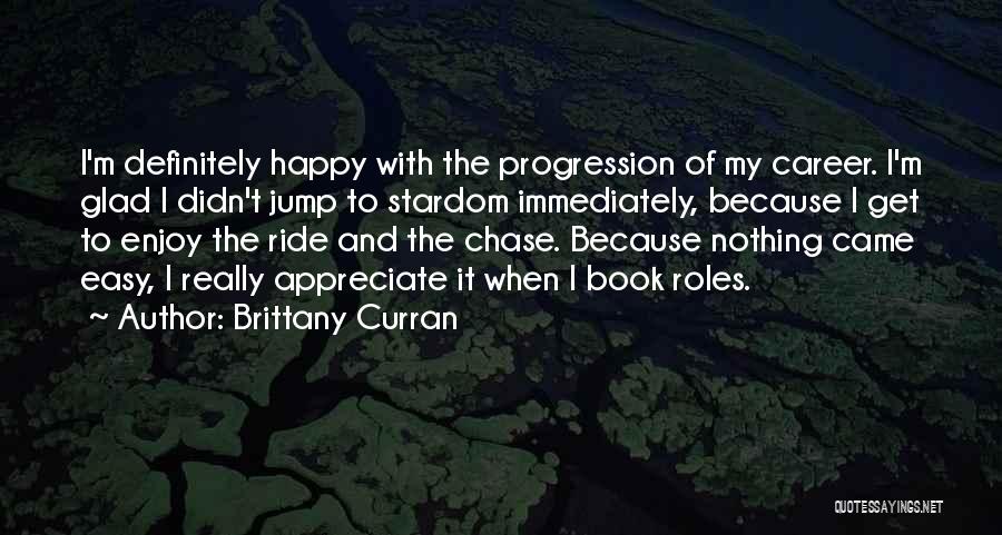 Brittany Curran Quotes: I'm Definitely Happy With The Progression Of My Career. I'm Glad I Didn't Jump To Stardom Immediately, Because I Get