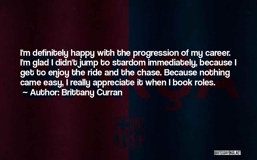 Brittany Curran Quotes: I'm Definitely Happy With The Progression Of My Career. I'm Glad I Didn't Jump To Stardom Immediately, Because I Get