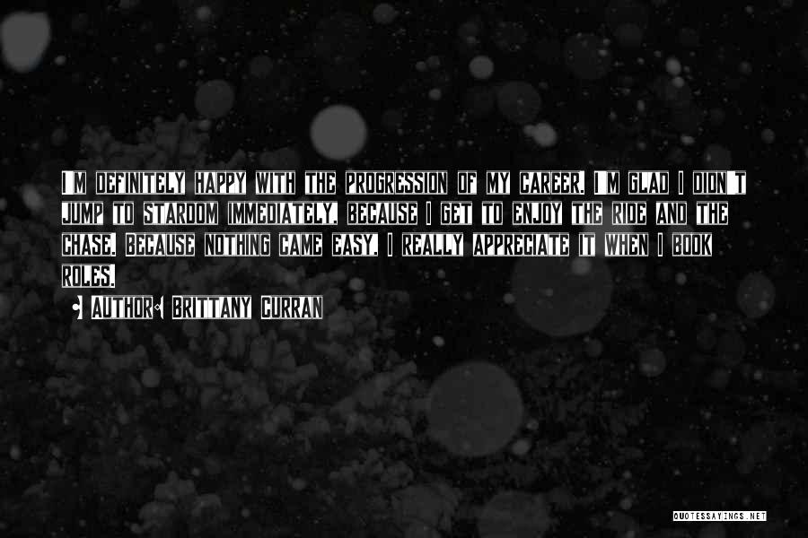 Brittany Curran Quotes: I'm Definitely Happy With The Progression Of My Career. I'm Glad I Didn't Jump To Stardom Immediately, Because I Get