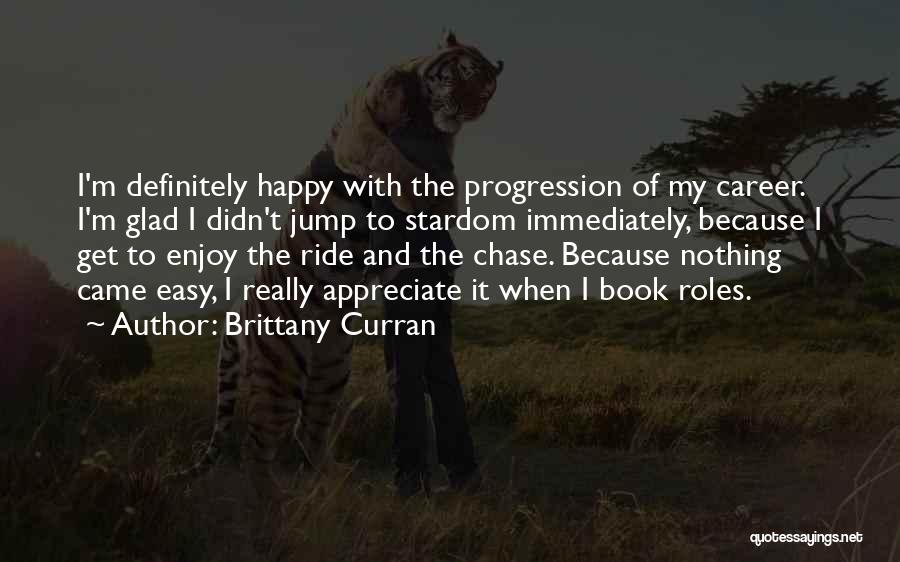 Brittany Curran Quotes: I'm Definitely Happy With The Progression Of My Career. I'm Glad I Didn't Jump To Stardom Immediately, Because I Get