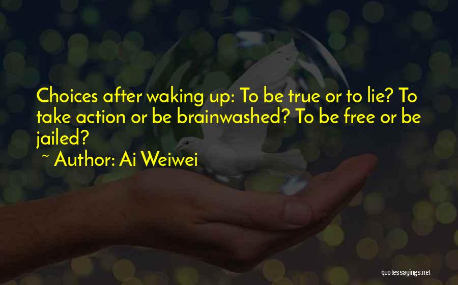 Ai Weiwei Quotes: Choices After Waking Up: To Be True Or To Lie? To Take Action Or Be Brainwashed? To Be Free Or