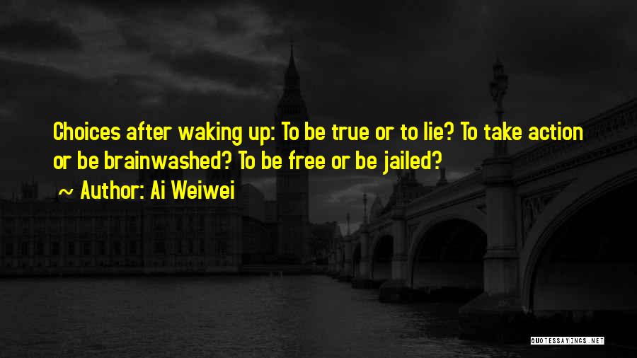 Ai Weiwei Quotes: Choices After Waking Up: To Be True Or To Lie? To Take Action Or Be Brainwashed? To Be Free Or