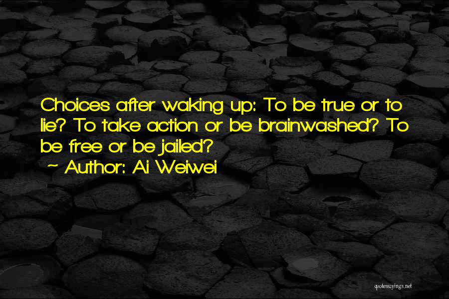 Ai Weiwei Quotes: Choices After Waking Up: To Be True Or To Lie? To Take Action Or Be Brainwashed? To Be Free Or