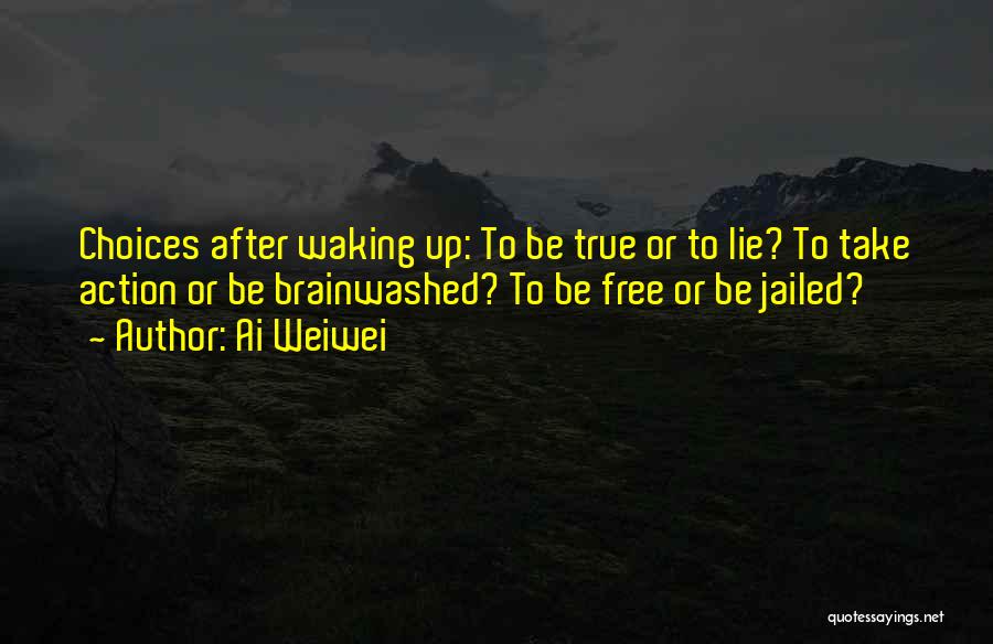 Ai Weiwei Quotes: Choices After Waking Up: To Be True Or To Lie? To Take Action Or Be Brainwashed? To Be Free Or
