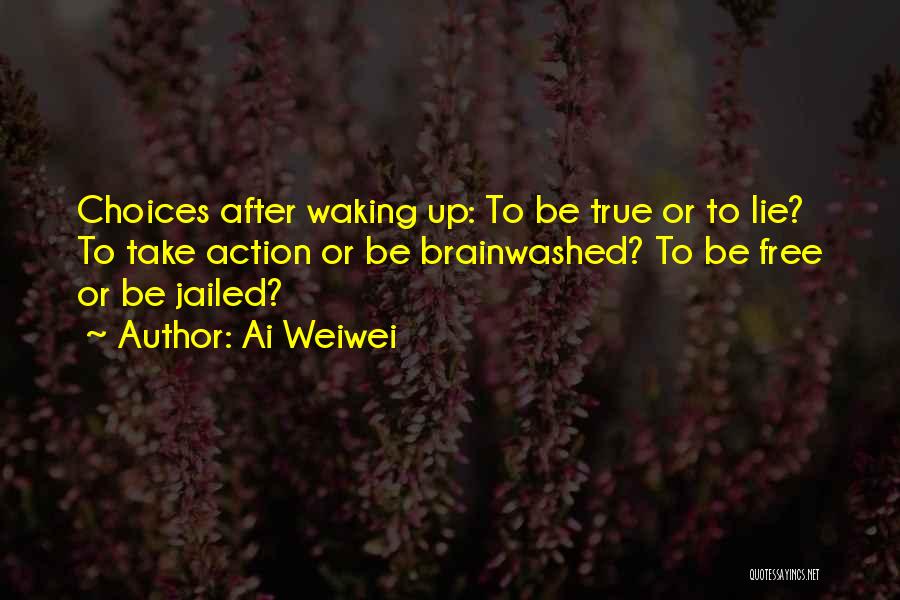 Ai Weiwei Quotes: Choices After Waking Up: To Be True Or To Lie? To Take Action Or Be Brainwashed? To Be Free Or