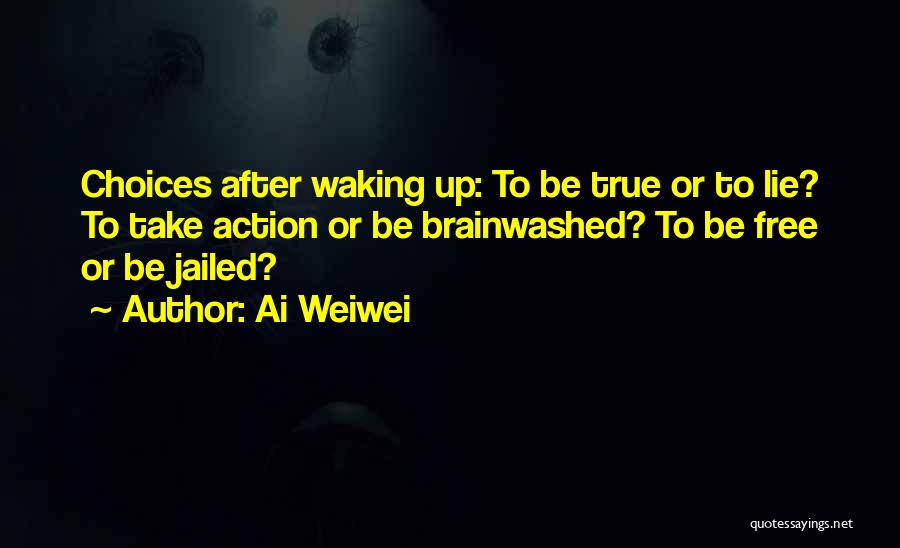 Ai Weiwei Quotes: Choices After Waking Up: To Be True Or To Lie? To Take Action Or Be Brainwashed? To Be Free Or