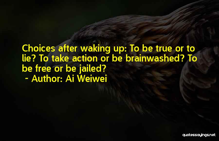 Ai Weiwei Quotes: Choices After Waking Up: To Be True Or To Lie? To Take Action Or Be Brainwashed? To Be Free Or