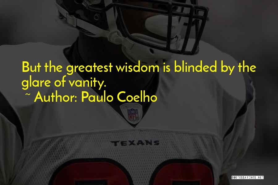 Paulo Coelho Quotes: But The Greatest Wisdom Is Blinded By The Glare Of Vanity.