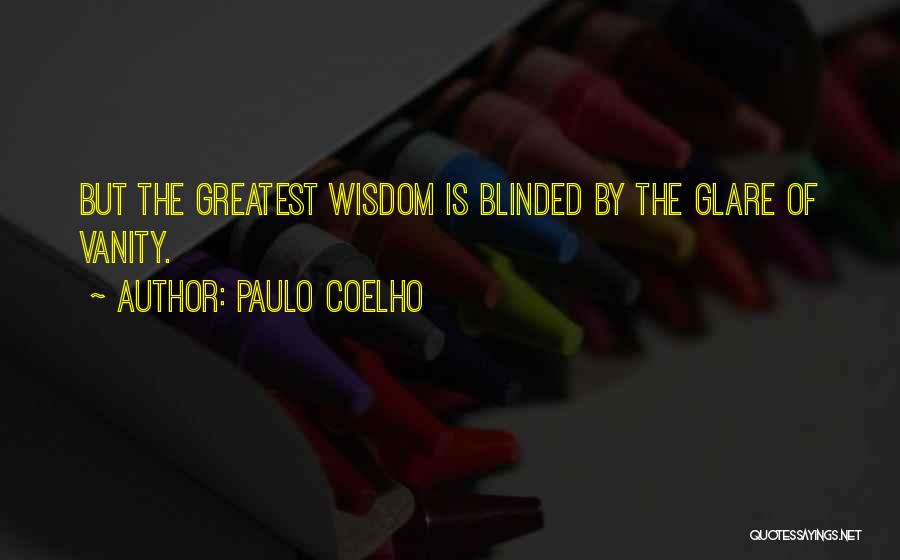 Paulo Coelho Quotes: But The Greatest Wisdom Is Blinded By The Glare Of Vanity.