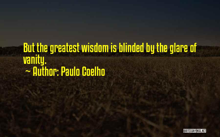 Paulo Coelho Quotes: But The Greatest Wisdom Is Blinded By The Glare Of Vanity.