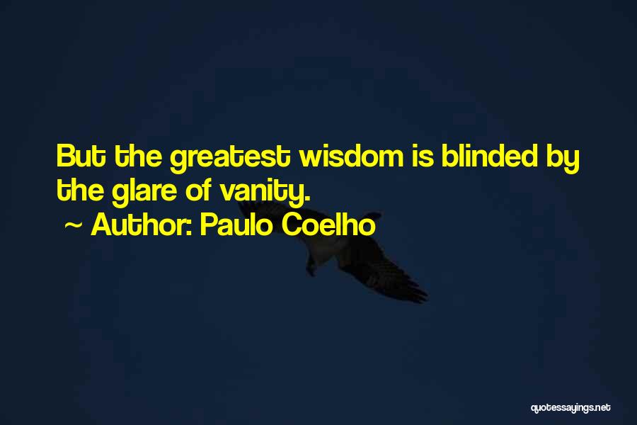 Paulo Coelho Quotes: But The Greatest Wisdom Is Blinded By The Glare Of Vanity.