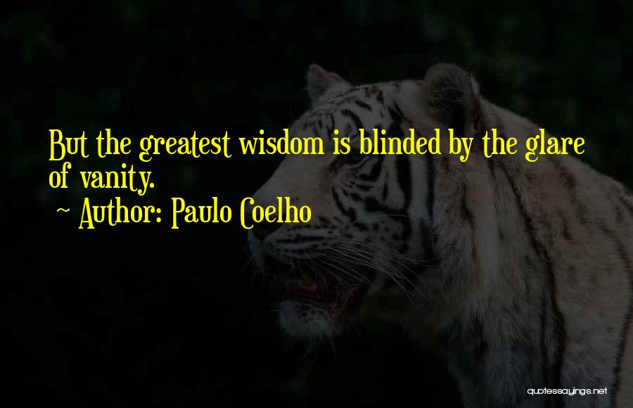 Paulo Coelho Quotes: But The Greatest Wisdom Is Blinded By The Glare Of Vanity.