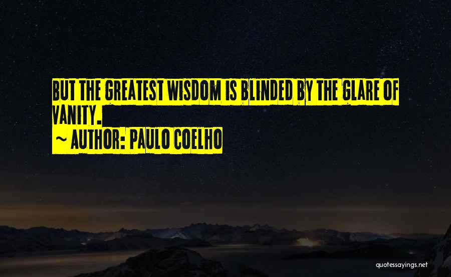 Paulo Coelho Quotes: But The Greatest Wisdom Is Blinded By The Glare Of Vanity.