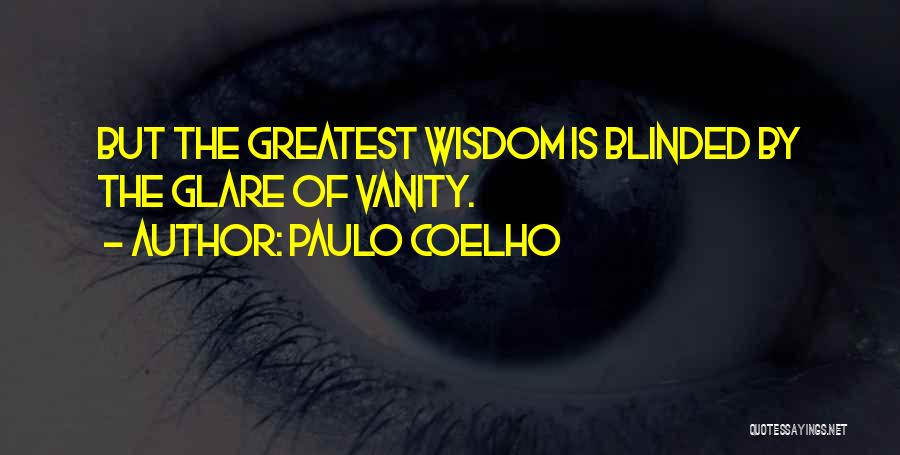 Paulo Coelho Quotes: But The Greatest Wisdom Is Blinded By The Glare Of Vanity.