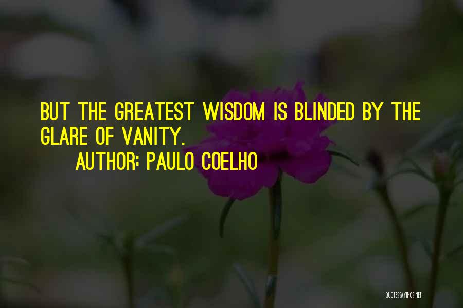 Paulo Coelho Quotes: But The Greatest Wisdom Is Blinded By The Glare Of Vanity.