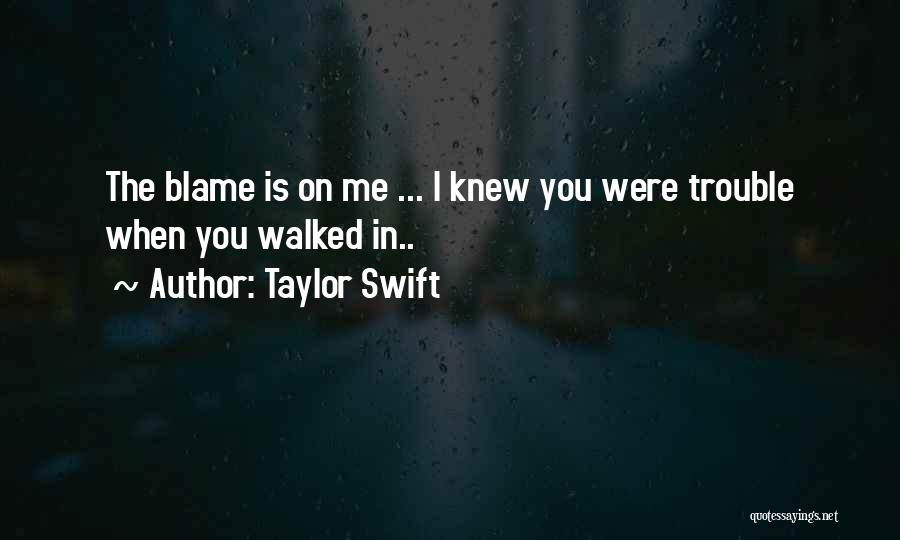 Taylor Swift Quotes: The Blame Is On Me ... I Knew You Were Trouble When You Walked In..