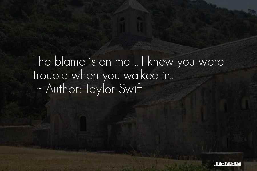 Taylor Swift Quotes: The Blame Is On Me ... I Knew You Were Trouble When You Walked In..
