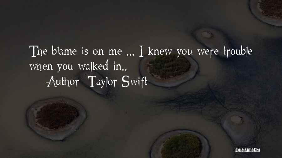 Taylor Swift Quotes: The Blame Is On Me ... I Knew You Were Trouble When You Walked In..