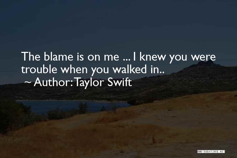 Taylor Swift Quotes: The Blame Is On Me ... I Knew You Were Trouble When You Walked In..