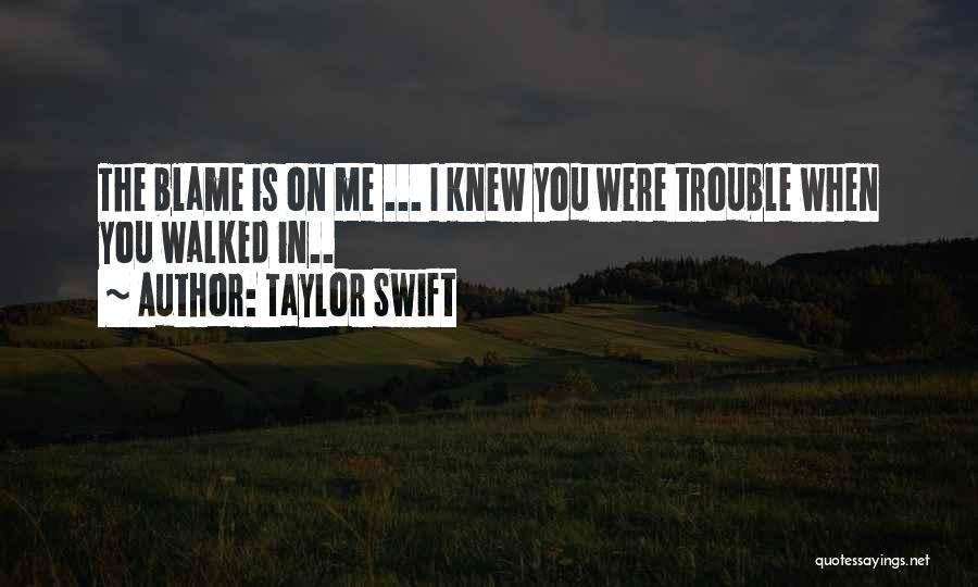 Taylor Swift Quotes: The Blame Is On Me ... I Knew You Were Trouble When You Walked In..