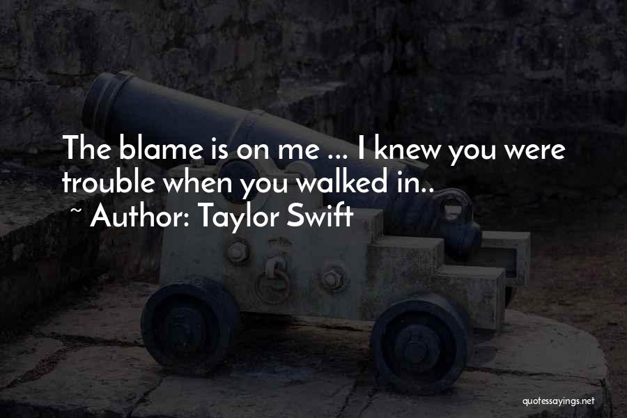 Taylor Swift Quotes: The Blame Is On Me ... I Knew You Were Trouble When You Walked In..