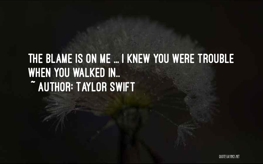 Taylor Swift Quotes: The Blame Is On Me ... I Knew You Were Trouble When You Walked In..