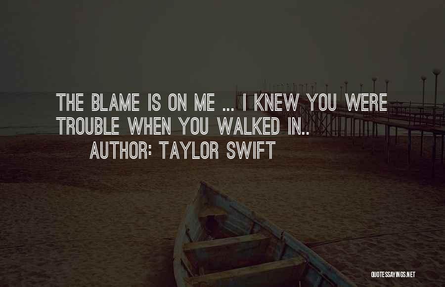 Taylor Swift Quotes: The Blame Is On Me ... I Knew You Were Trouble When You Walked In..