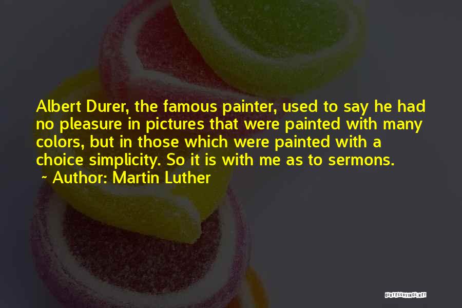 Martin Luther Quotes: Albert Durer, The Famous Painter, Used To Say He Had No Pleasure In Pictures That Were Painted With Many Colors,
