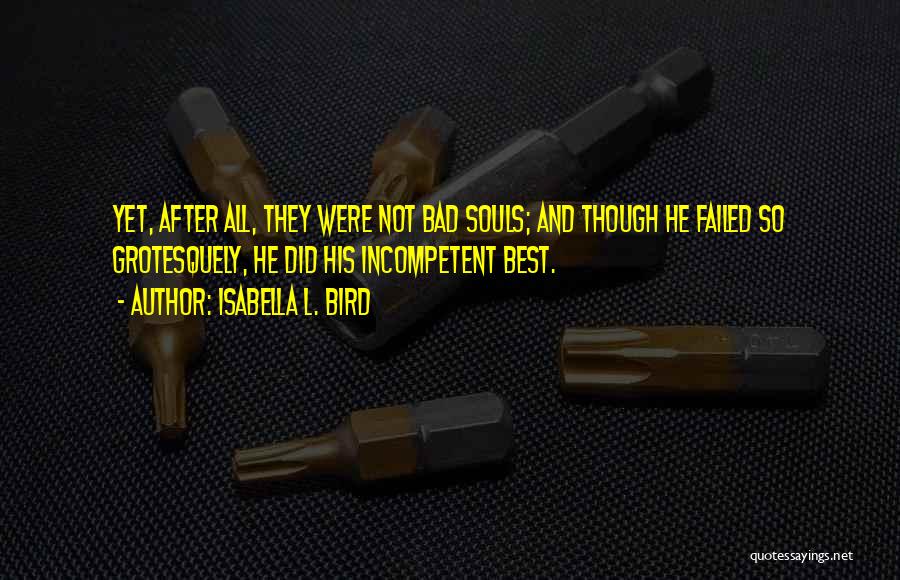 Isabella L. Bird Quotes: Yet, After All, They Were Not Bad Souls; And Though He Failed So Grotesquely, He Did His Incompetent Best.