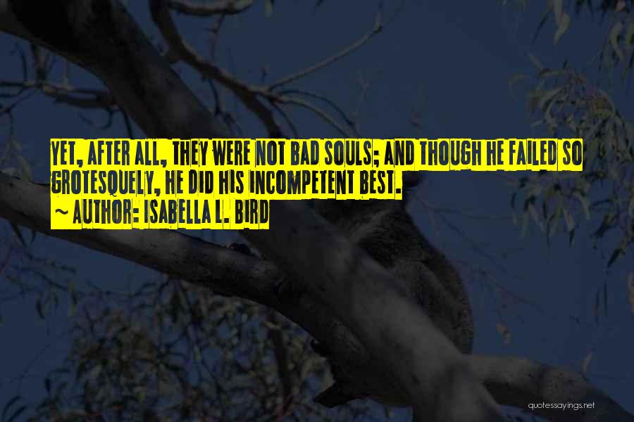 Isabella L. Bird Quotes: Yet, After All, They Were Not Bad Souls; And Though He Failed So Grotesquely, He Did His Incompetent Best.