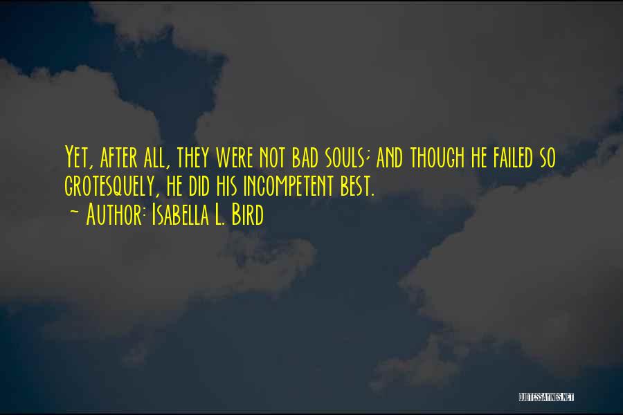 Isabella L. Bird Quotes: Yet, After All, They Were Not Bad Souls; And Though He Failed So Grotesquely, He Did His Incompetent Best.