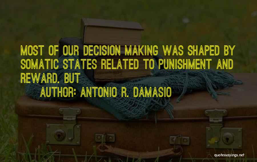 Antonio R. Damasio Quotes: Most Of Our Decision Making Was Shaped By Somatic States Related To Punishment And Reward. But