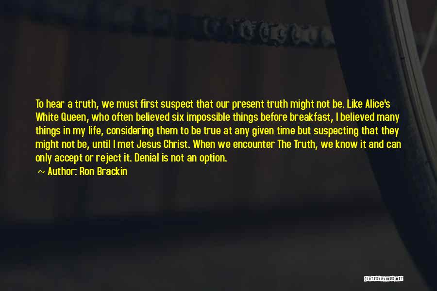 Ron Brackin Quotes: To Hear A Truth, We Must First Suspect That Our Present Truth Might Not Be. Like Alice's White Queen, Who