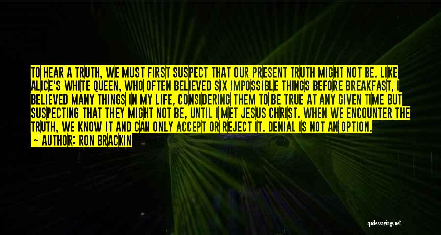 Ron Brackin Quotes: To Hear A Truth, We Must First Suspect That Our Present Truth Might Not Be. Like Alice's White Queen, Who