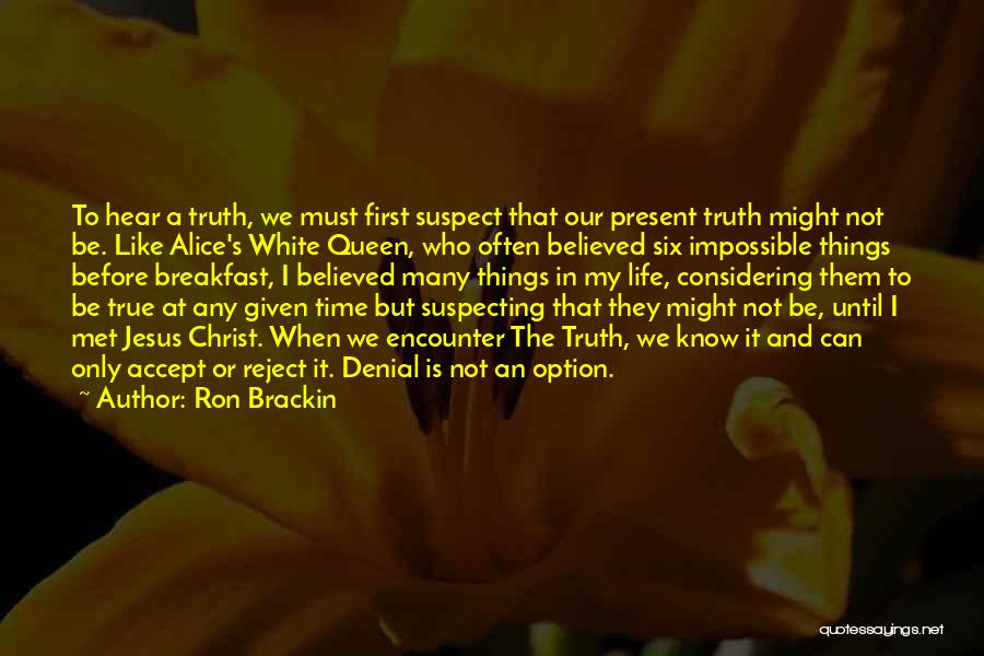 Ron Brackin Quotes: To Hear A Truth, We Must First Suspect That Our Present Truth Might Not Be. Like Alice's White Queen, Who