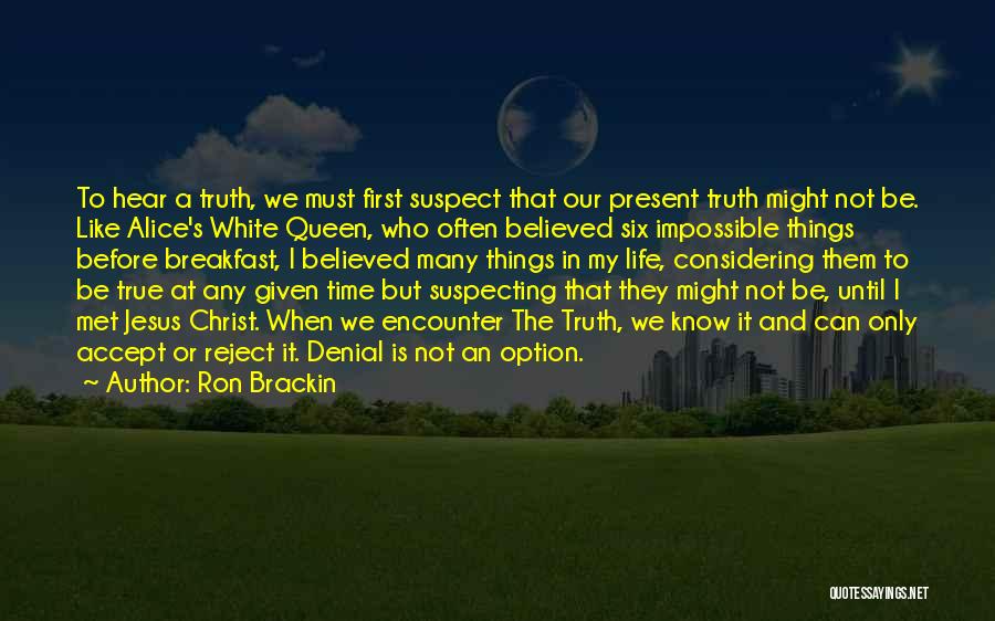 Ron Brackin Quotes: To Hear A Truth, We Must First Suspect That Our Present Truth Might Not Be. Like Alice's White Queen, Who