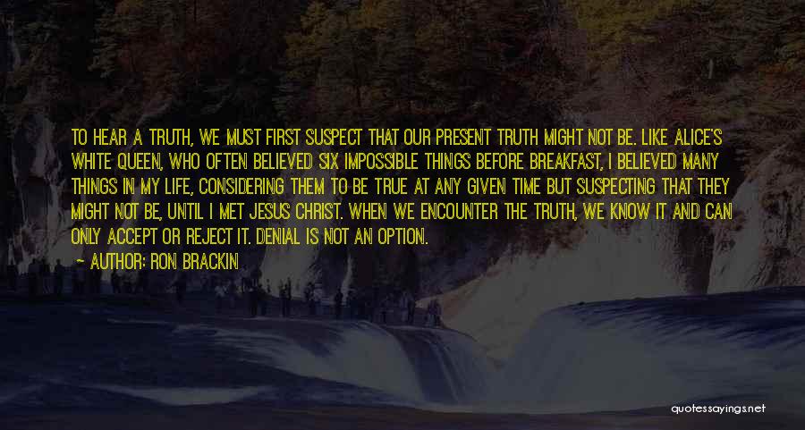 Ron Brackin Quotes: To Hear A Truth, We Must First Suspect That Our Present Truth Might Not Be. Like Alice's White Queen, Who