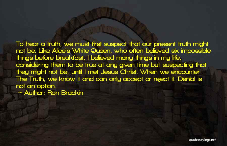 Ron Brackin Quotes: To Hear A Truth, We Must First Suspect That Our Present Truth Might Not Be. Like Alice's White Queen, Who