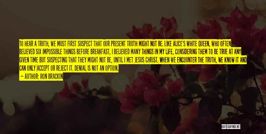 Ron Brackin Quotes: To Hear A Truth, We Must First Suspect That Our Present Truth Might Not Be. Like Alice's White Queen, Who
