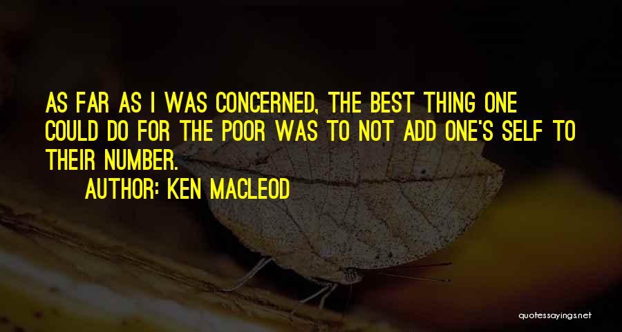 Ken MacLeod Quotes: As Far As I Was Concerned, The Best Thing One Could Do For The Poor Was To Not Add One's