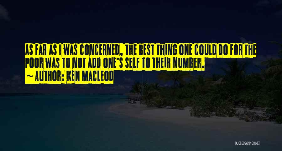 Ken MacLeod Quotes: As Far As I Was Concerned, The Best Thing One Could Do For The Poor Was To Not Add One's