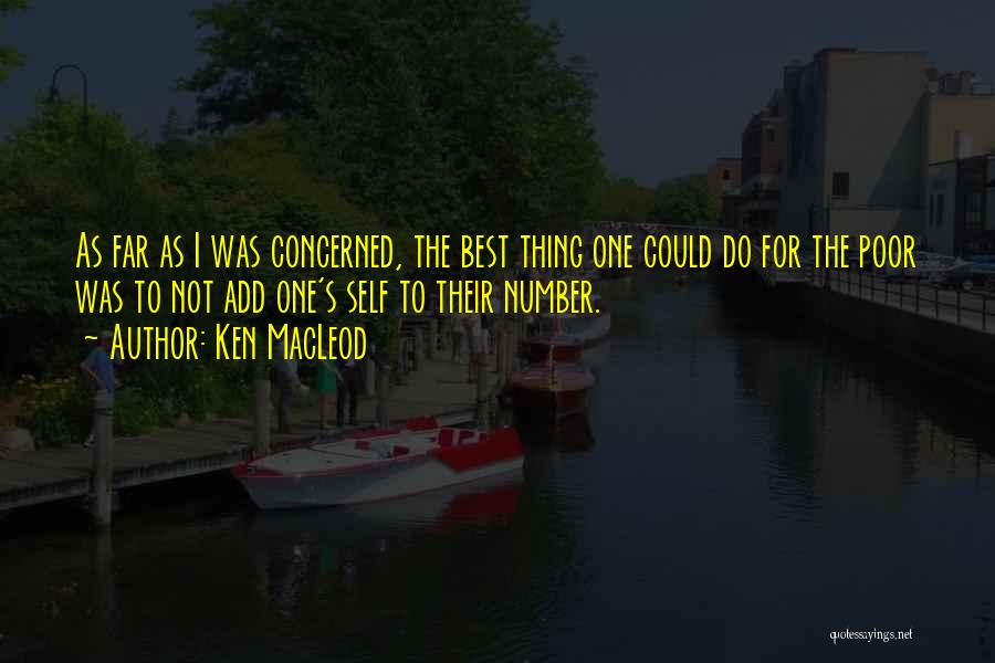Ken MacLeod Quotes: As Far As I Was Concerned, The Best Thing One Could Do For The Poor Was To Not Add One's