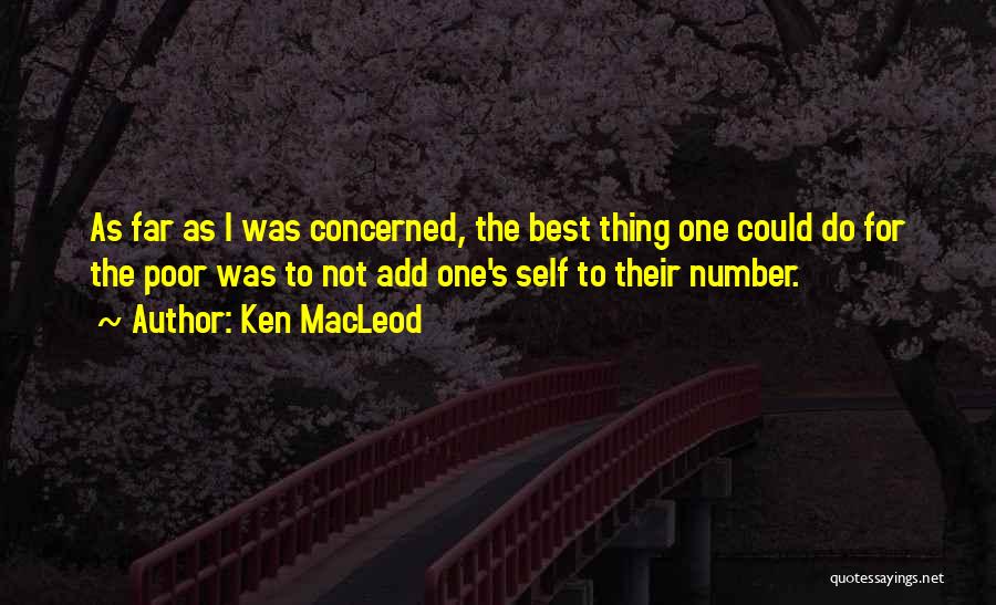 Ken MacLeod Quotes: As Far As I Was Concerned, The Best Thing One Could Do For The Poor Was To Not Add One's