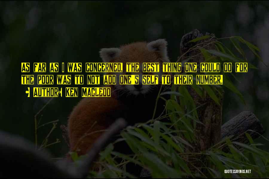 Ken MacLeod Quotes: As Far As I Was Concerned, The Best Thing One Could Do For The Poor Was To Not Add One's