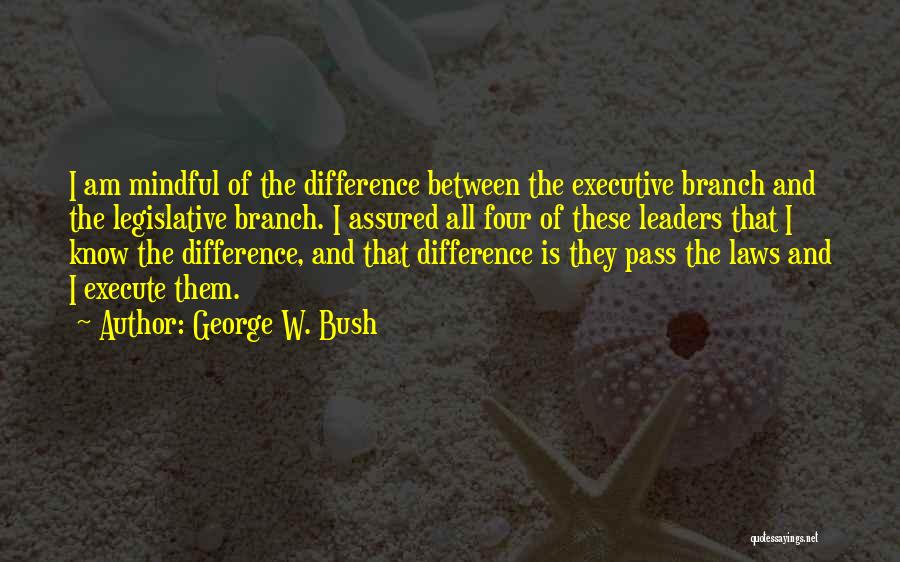 George W. Bush Quotes: I Am Mindful Of The Difference Between The Executive Branch And The Legislative Branch. I Assured All Four Of These